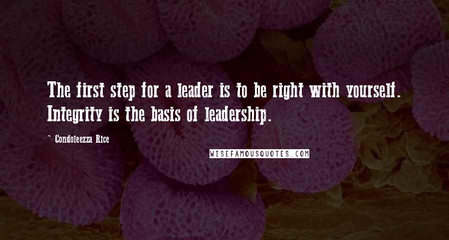 Condoleezza Rice Quotes: The first step for a leader is to be right with yourself. Integrity is the basis of leadership.