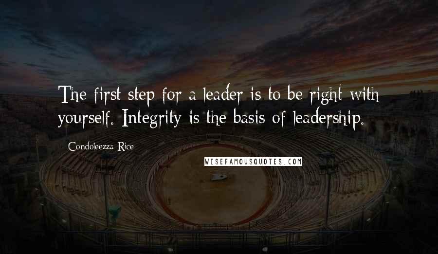 Condoleezza Rice Quotes: The first step for a leader is to be right with yourself. Integrity is the basis of leadership.