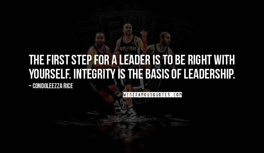 Condoleezza Rice Quotes: The first step for a leader is to be right with yourself. Integrity is the basis of leadership.