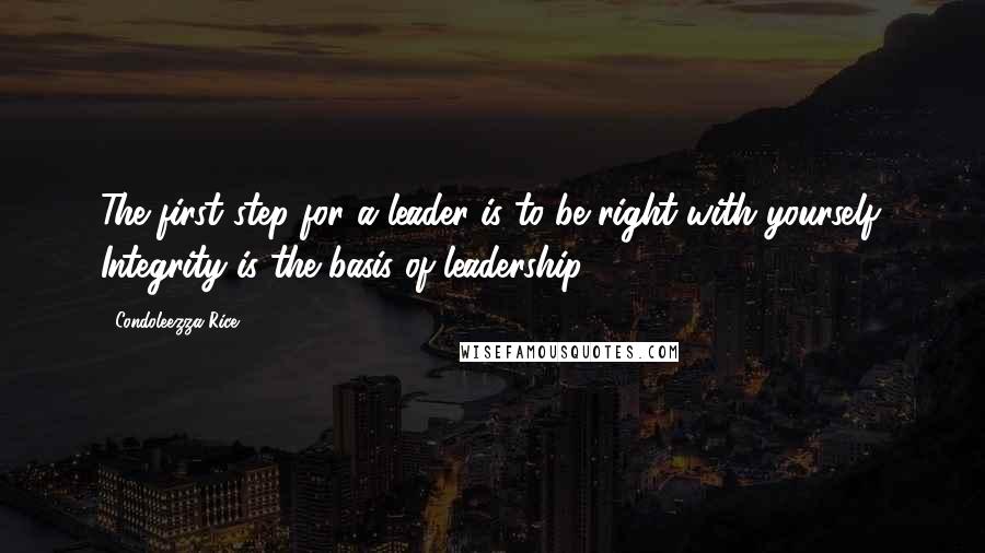 Condoleezza Rice Quotes: The first step for a leader is to be right with yourself. Integrity is the basis of leadership.