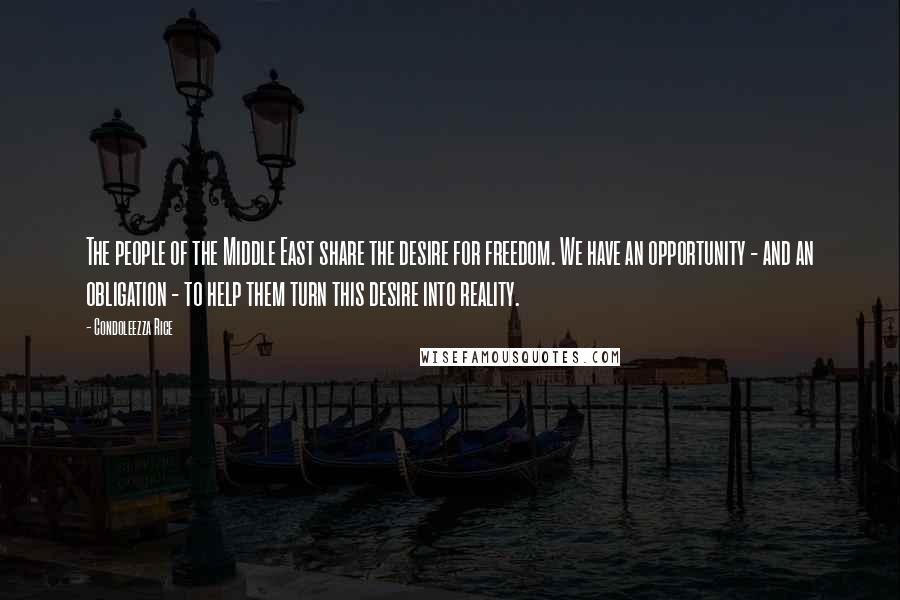 Condoleezza Rice Quotes: The people of the Middle East share the desire for freedom. We have an opportunity - and an obligation - to help them turn this desire into reality.