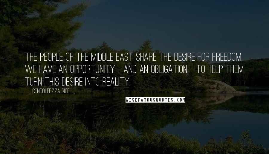 Condoleezza Rice Quotes: The people of the Middle East share the desire for freedom. We have an opportunity - and an obligation - to help them turn this desire into reality.