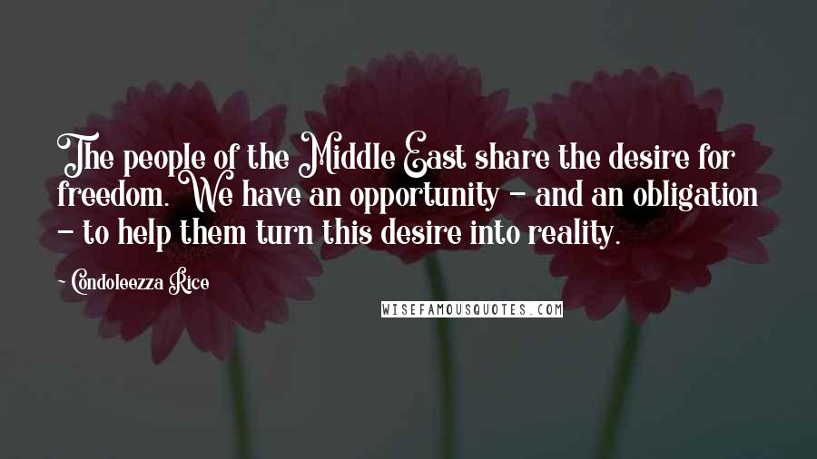 Condoleezza Rice Quotes: The people of the Middle East share the desire for freedom. We have an opportunity - and an obligation - to help them turn this desire into reality.