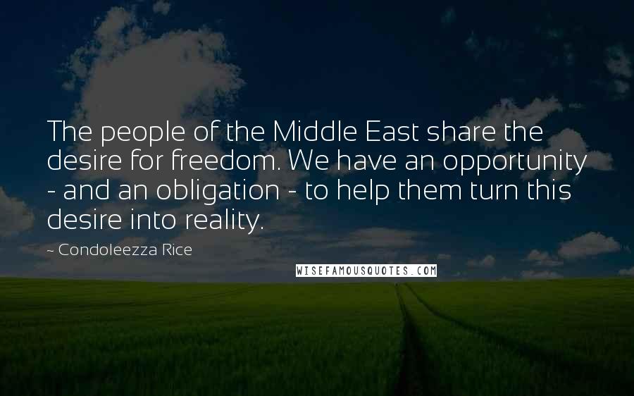 Condoleezza Rice Quotes: The people of the Middle East share the desire for freedom. We have an opportunity - and an obligation - to help them turn this desire into reality.