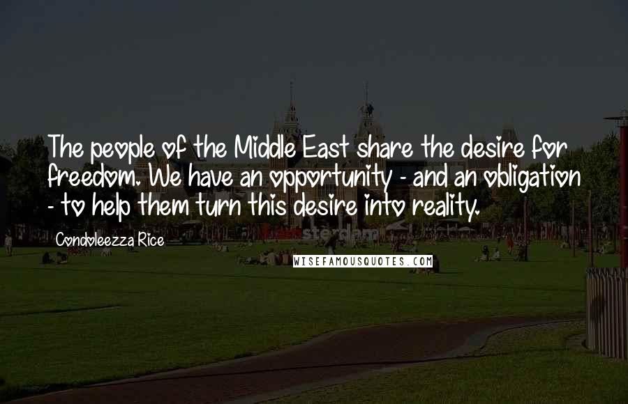 Condoleezza Rice Quotes: The people of the Middle East share the desire for freedom. We have an opportunity - and an obligation - to help them turn this desire into reality.