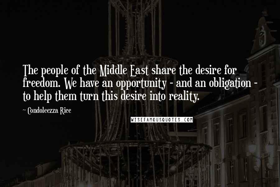 Condoleezza Rice Quotes: The people of the Middle East share the desire for freedom. We have an opportunity - and an obligation - to help them turn this desire into reality.