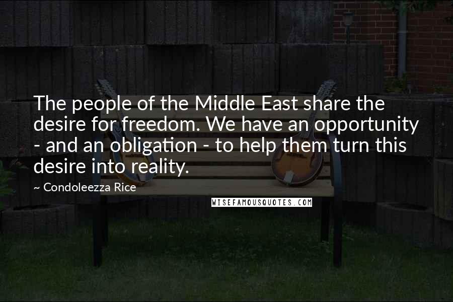 Condoleezza Rice Quotes: The people of the Middle East share the desire for freedom. We have an opportunity - and an obligation - to help them turn this desire into reality.