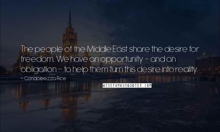 Condoleezza Rice Quotes: The people of the Middle East share the desire for freedom. We have an opportunity - and an obligation - to help them turn this desire into reality.