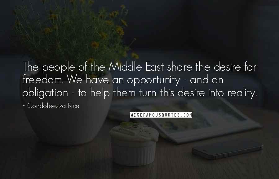 Condoleezza Rice Quotes: The people of the Middle East share the desire for freedom. We have an opportunity - and an obligation - to help them turn this desire into reality.