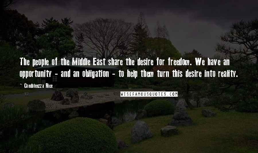 Condoleezza Rice Quotes: The people of the Middle East share the desire for freedom. We have an opportunity - and an obligation - to help them turn this desire into reality.