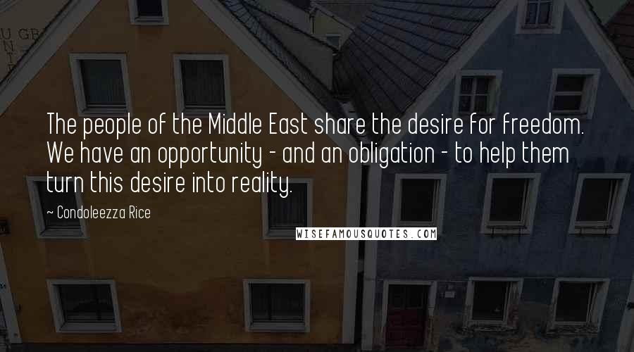 Condoleezza Rice Quotes: The people of the Middle East share the desire for freedom. We have an opportunity - and an obligation - to help them turn this desire into reality.