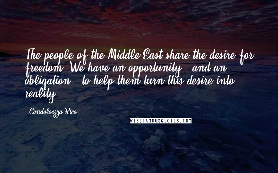 Condoleezza Rice Quotes: The people of the Middle East share the desire for freedom. We have an opportunity - and an obligation - to help them turn this desire into reality.