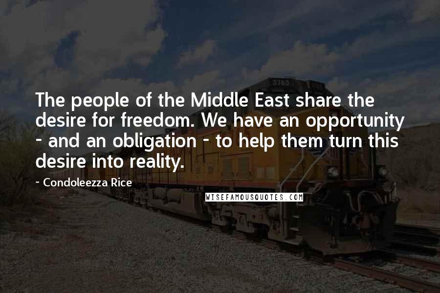 Condoleezza Rice Quotes: The people of the Middle East share the desire for freedom. We have an opportunity - and an obligation - to help them turn this desire into reality.