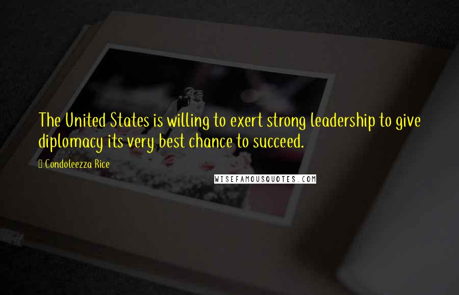 Condoleezza Rice Quotes: The United States is willing to exert strong leadership to give diplomacy its very best chance to succeed.