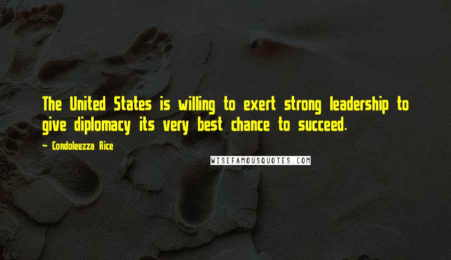 Condoleezza Rice Quotes: The United States is willing to exert strong leadership to give diplomacy its very best chance to succeed.