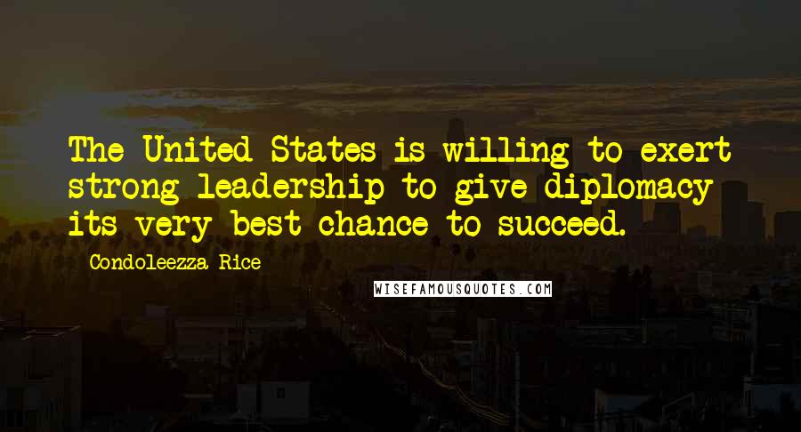 Condoleezza Rice Quotes: The United States is willing to exert strong leadership to give diplomacy its very best chance to succeed.