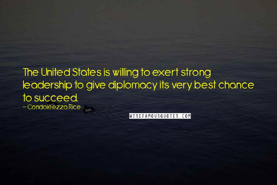 Condoleezza Rice Quotes: The United States is willing to exert strong leadership to give diplomacy its very best chance to succeed.