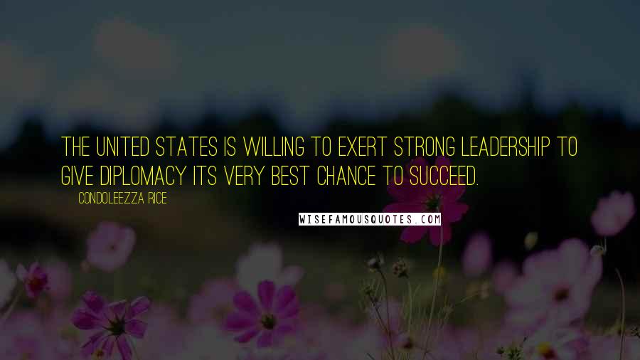 Condoleezza Rice Quotes: The United States is willing to exert strong leadership to give diplomacy its very best chance to succeed.