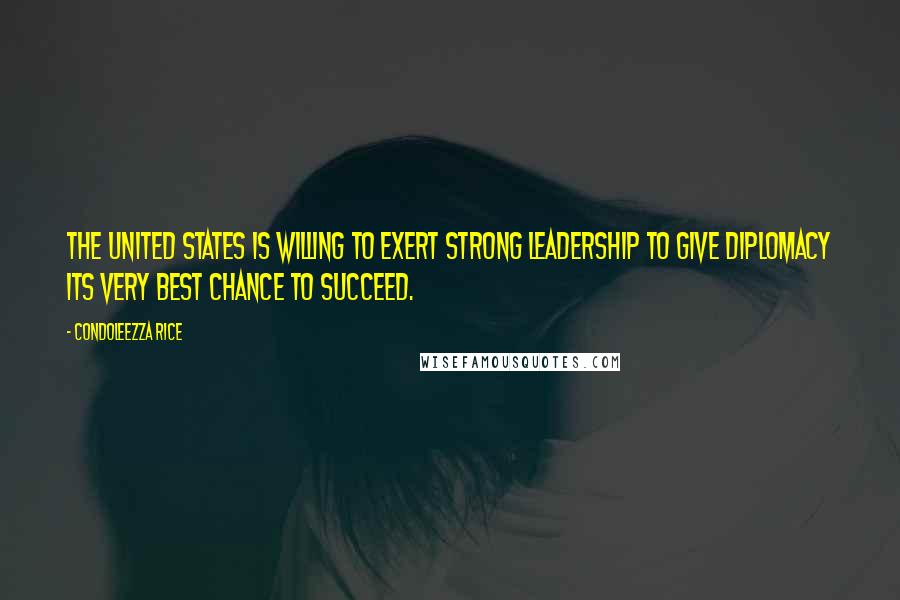Condoleezza Rice Quotes: The United States is willing to exert strong leadership to give diplomacy its very best chance to succeed.