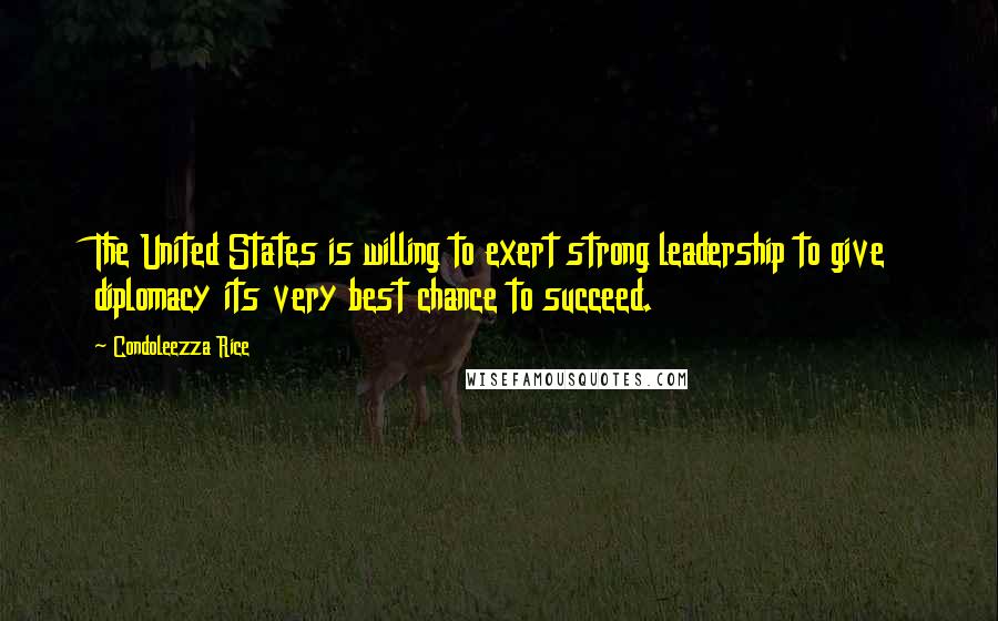 Condoleezza Rice Quotes: The United States is willing to exert strong leadership to give diplomacy its very best chance to succeed.