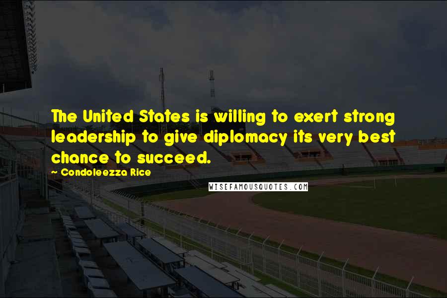 Condoleezza Rice Quotes: The United States is willing to exert strong leadership to give diplomacy its very best chance to succeed.