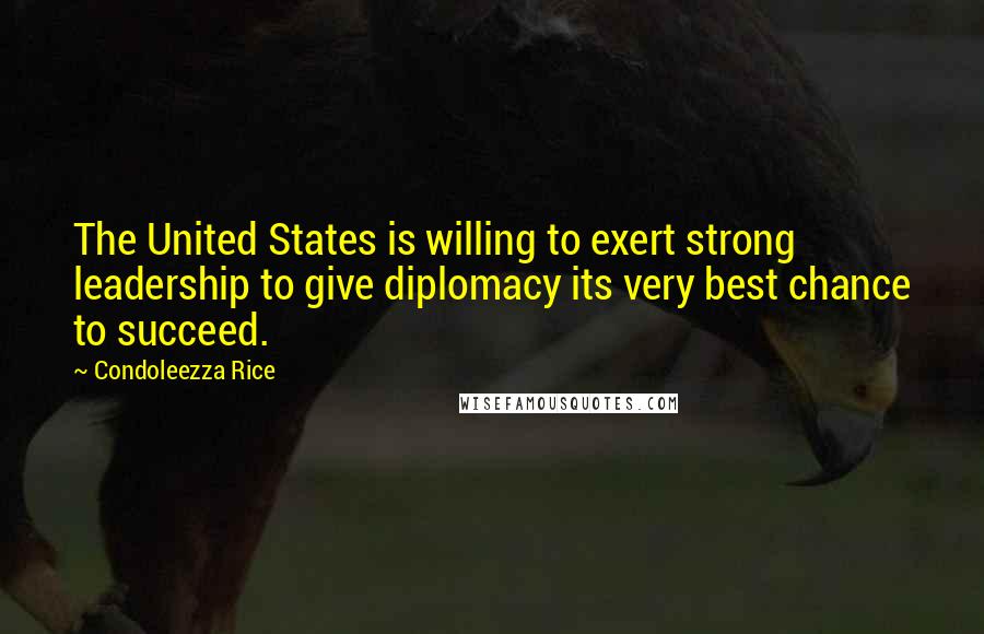 Condoleezza Rice Quotes: The United States is willing to exert strong leadership to give diplomacy its very best chance to succeed.