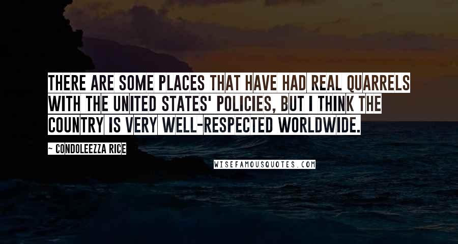 Condoleezza Rice Quotes: There are some places that have had real quarrels with the United States' policies, but I think the country is very well-respected worldwide.