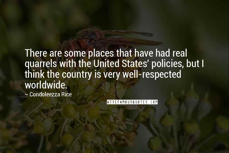Condoleezza Rice Quotes: There are some places that have had real quarrels with the United States' policies, but I think the country is very well-respected worldwide.