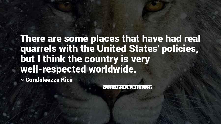 Condoleezza Rice Quotes: There are some places that have had real quarrels with the United States' policies, but I think the country is very well-respected worldwide.