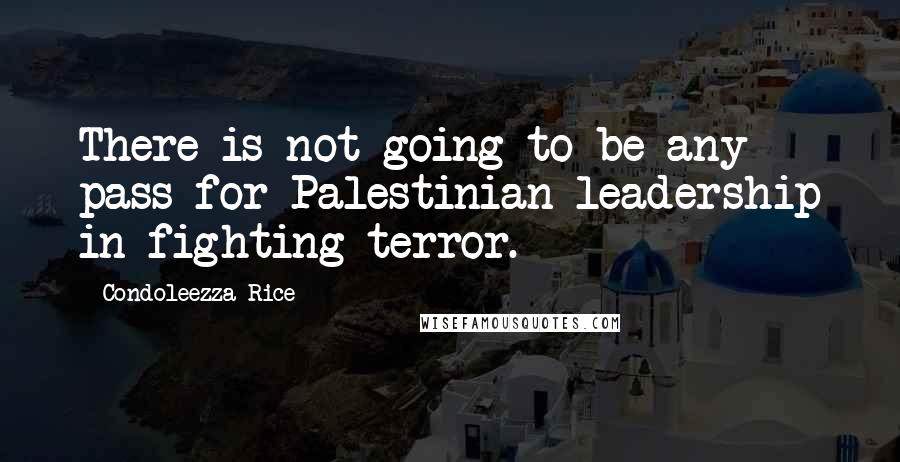 Condoleezza Rice Quotes: There is not going to be any pass for Palestinian leadership in fighting terror.