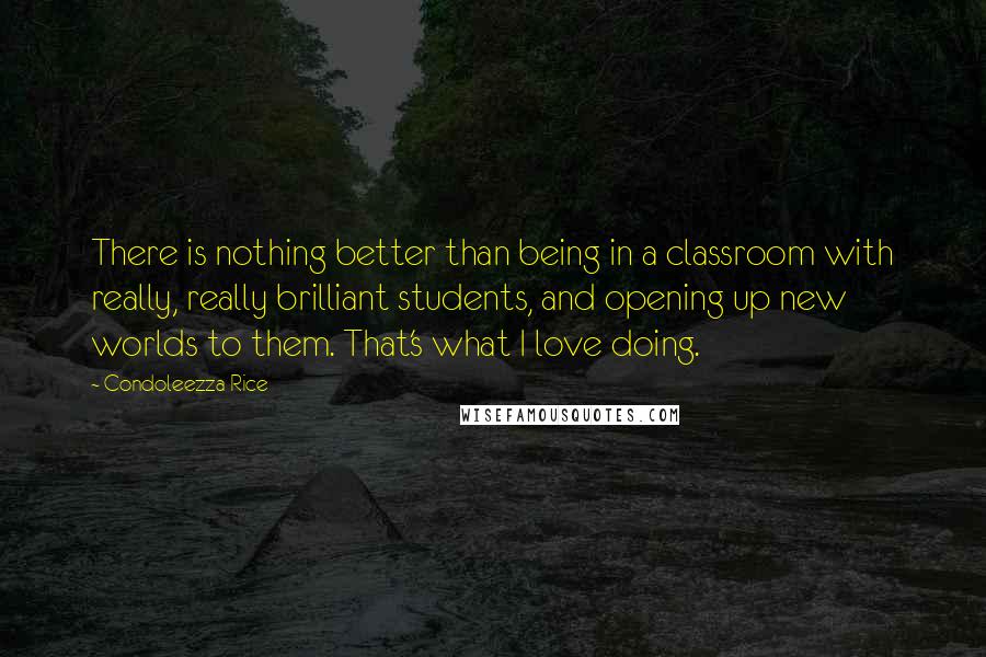 Condoleezza Rice Quotes: There is nothing better than being in a classroom with really, really brilliant students, and opening up new worlds to them. That's what I love doing.