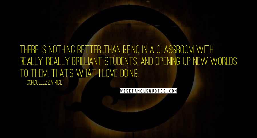 Condoleezza Rice Quotes: There is nothing better than being in a classroom with really, really brilliant students, and opening up new worlds to them. That's what I love doing.