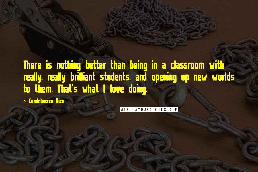 Condoleezza Rice Quotes: There is nothing better than being in a classroom with really, really brilliant students, and opening up new worlds to them. That's what I love doing.