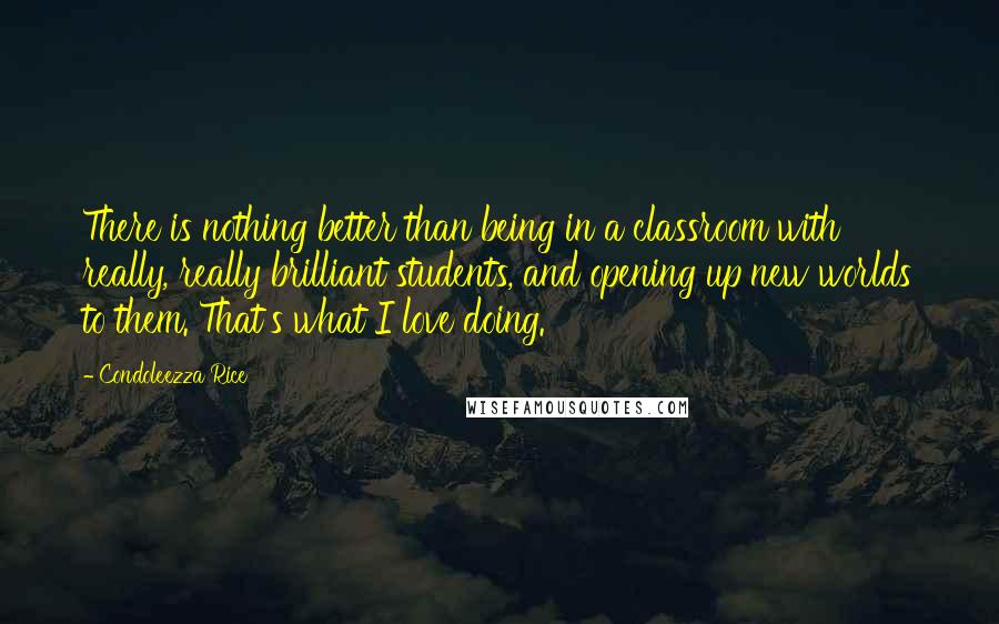 Condoleezza Rice Quotes: There is nothing better than being in a classroom with really, really brilliant students, and opening up new worlds to them. That's what I love doing.