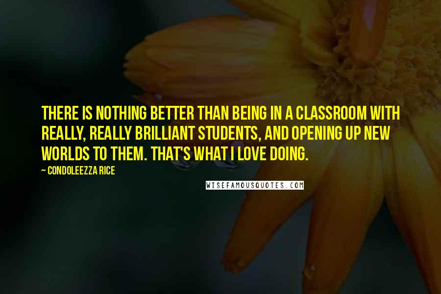 Condoleezza Rice Quotes: There is nothing better than being in a classroom with really, really brilliant students, and opening up new worlds to them. That's what I love doing.