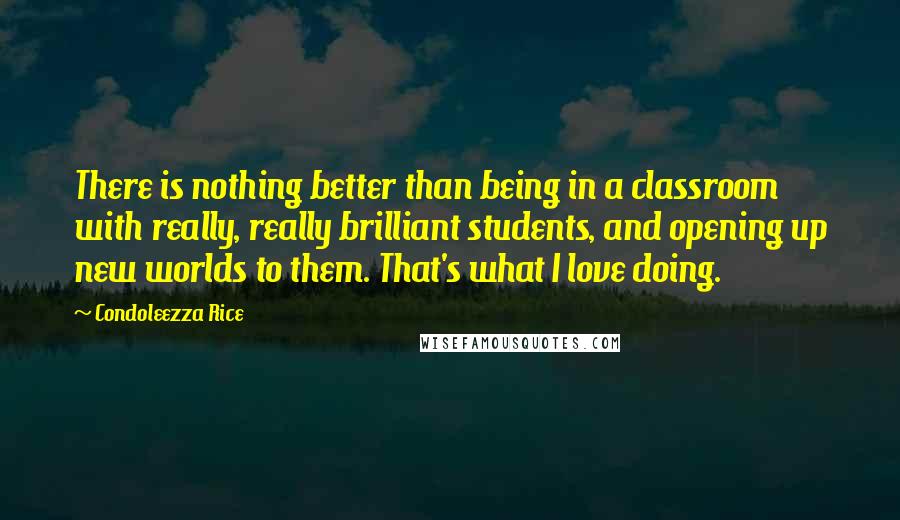 Condoleezza Rice Quotes: There is nothing better than being in a classroom with really, really brilliant students, and opening up new worlds to them. That's what I love doing.