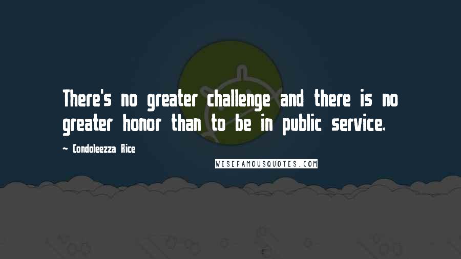 Condoleezza Rice Quotes: There's no greater challenge and there is no greater honor than to be in public service.