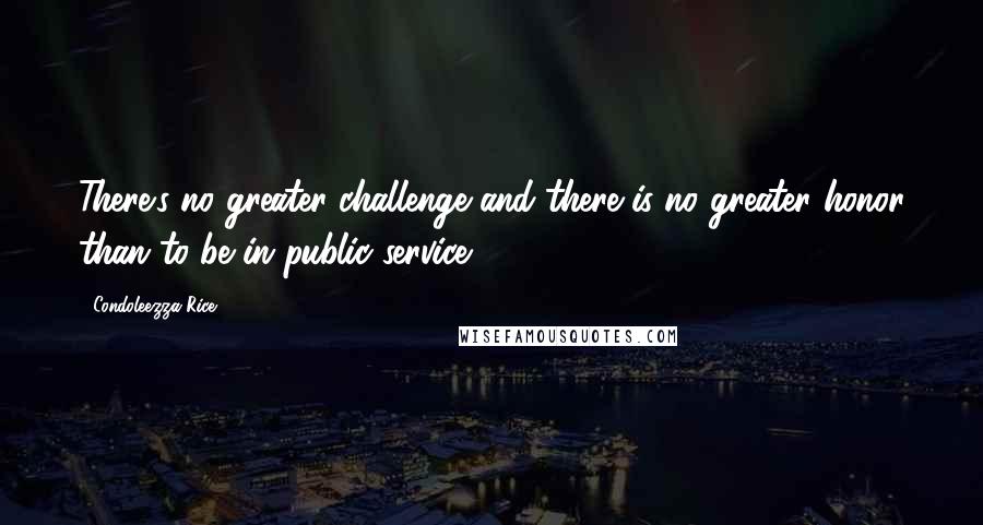 Condoleezza Rice Quotes: There's no greater challenge and there is no greater honor than to be in public service.