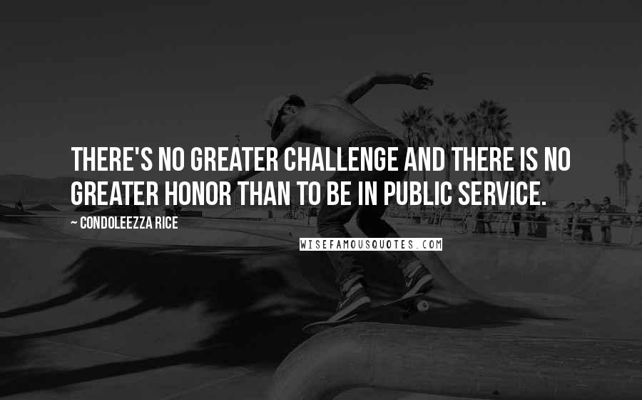 Condoleezza Rice Quotes: There's no greater challenge and there is no greater honor than to be in public service.