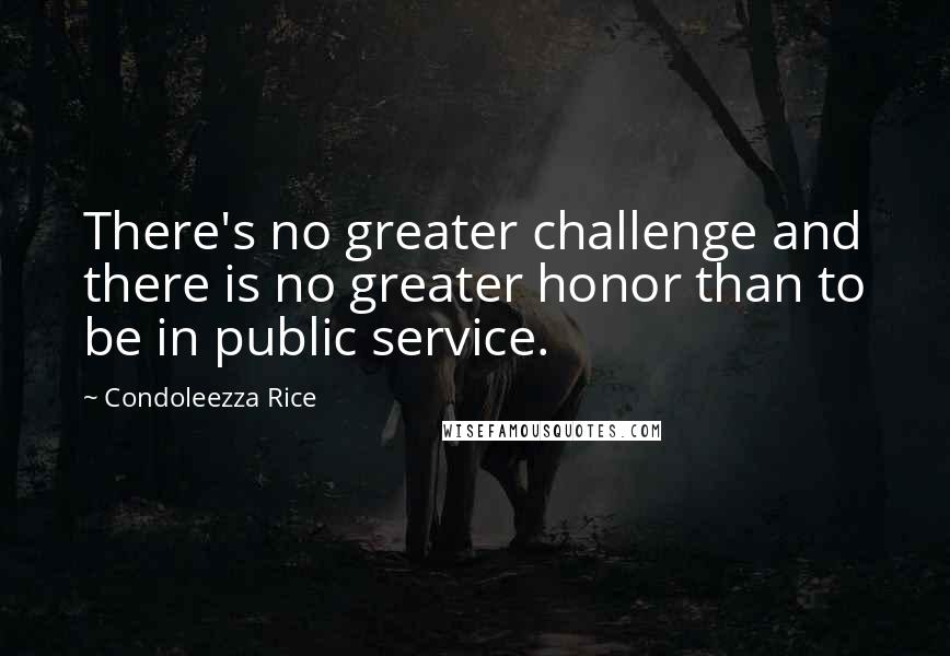 Condoleezza Rice Quotes: There's no greater challenge and there is no greater honor than to be in public service.