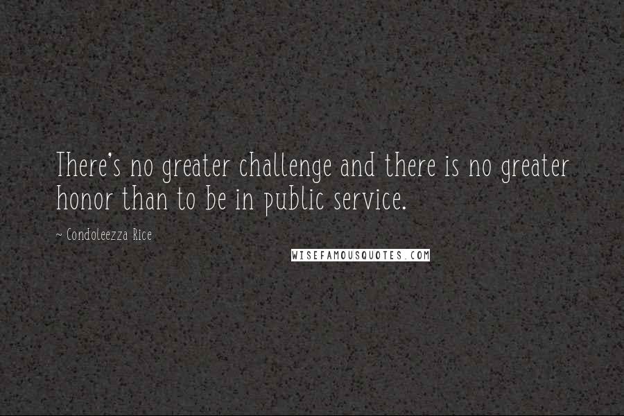 Condoleezza Rice Quotes: There's no greater challenge and there is no greater honor than to be in public service.