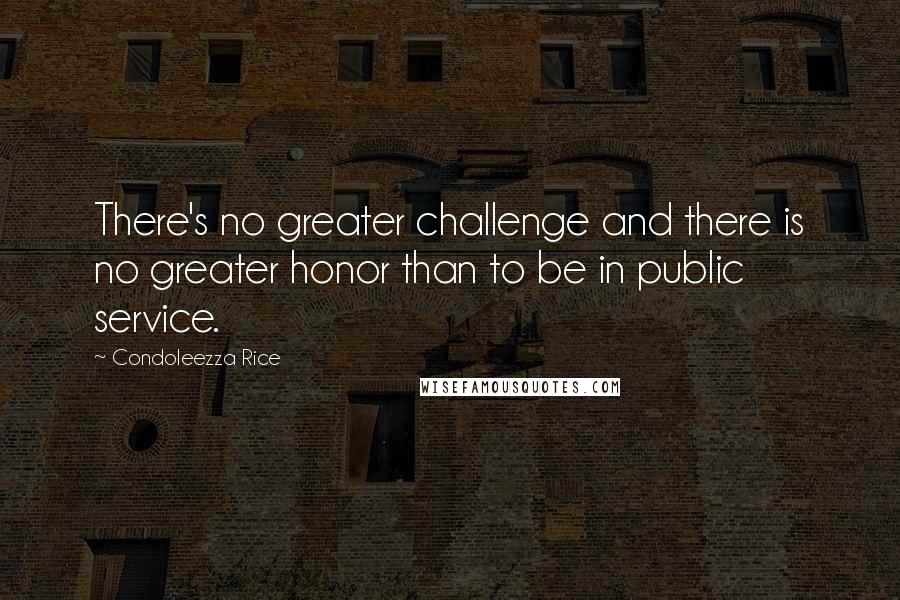 Condoleezza Rice Quotes: There's no greater challenge and there is no greater honor than to be in public service.