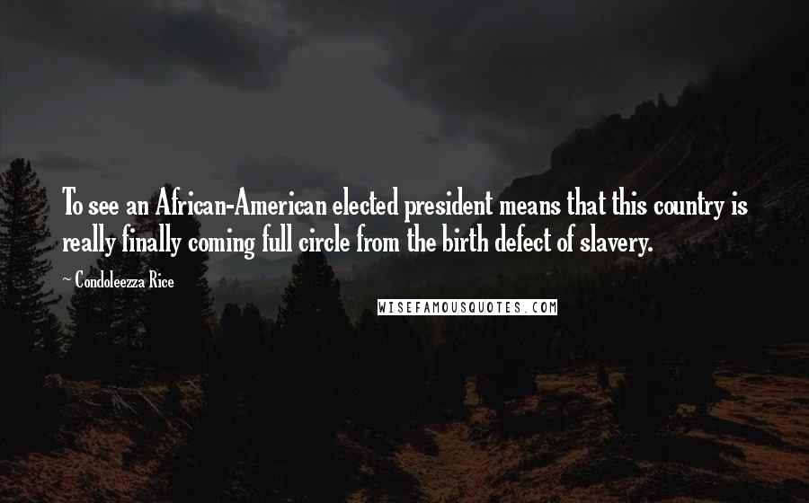 Condoleezza Rice Quotes: To see an African-American elected president means that this country is really finally coming full circle from the birth defect of slavery.