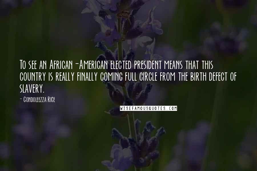 Condoleezza Rice Quotes: To see an African-American elected president means that this country is really finally coming full circle from the birth defect of slavery.