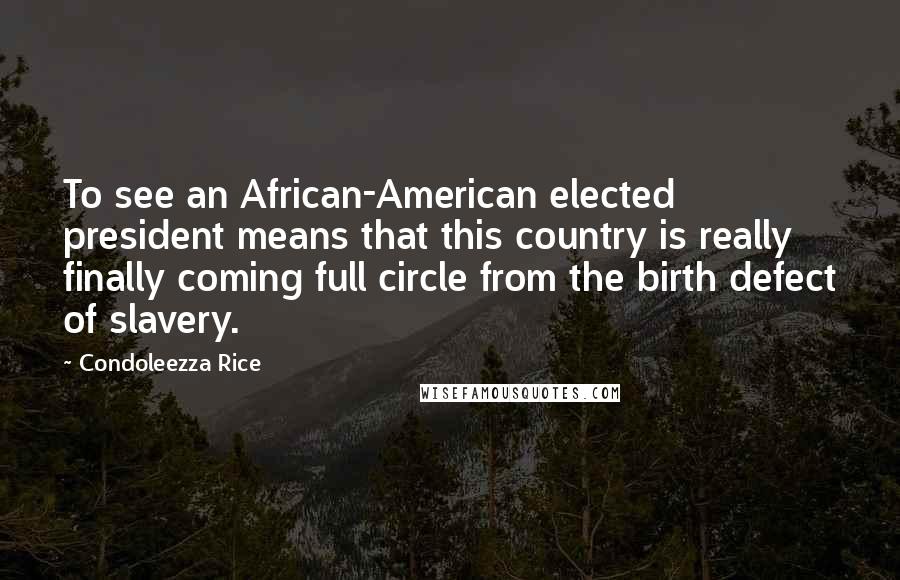 Condoleezza Rice Quotes: To see an African-American elected president means that this country is really finally coming full circle from the birth defect of slavery.