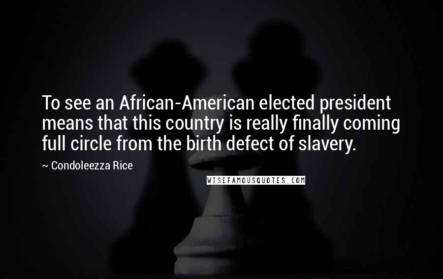 Condoleezza Rice Quotes: To see an African-American elected president means that this country is really finally coming full circle from the birth defect of slavery.