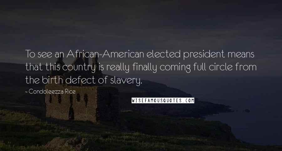 Condoleezza Rice Quotes: To see an African-American elected president means that this country is really finally coming full circle from the birth defect of slavery.