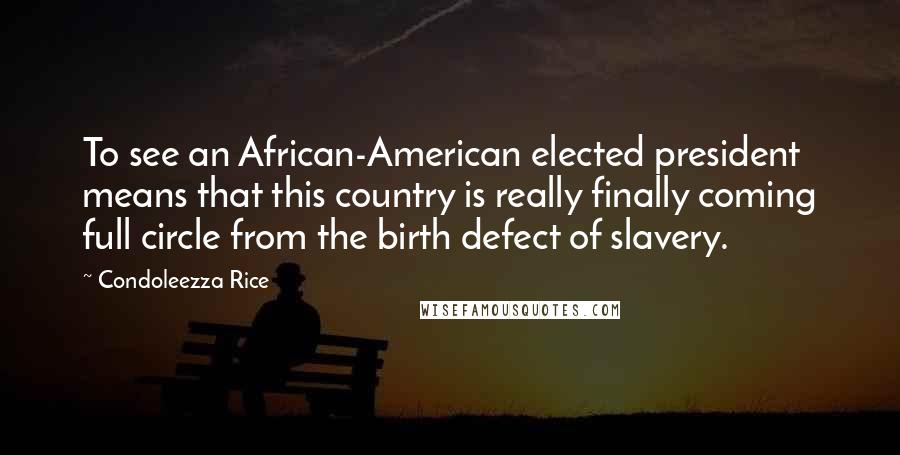 Condoleezza Rice Quotes: To see an African-American elected president means that this country is really finally coming full circle from the birth defect of slavery.