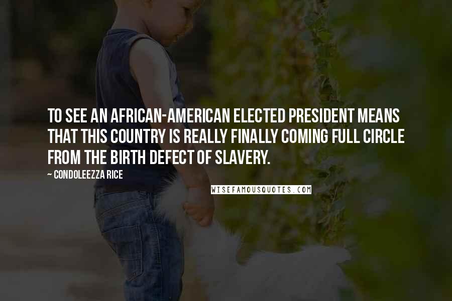 Condoleezza Rice Quotes: To see an African-American elected president means that this country is really finally coming full circle from the birth defect of slavery.