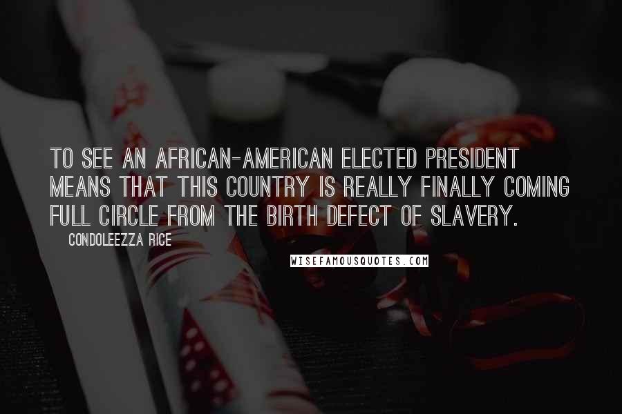 Condoleezza Rice Quotes: To see an African-American elected president means that this country is really finally coming full circle from the birth defect of slavery.